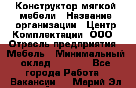 Конструктор мягкой мебели › Название организации ­ Центр Комплектации, ООО › Отрасль предприятия ­ Мебель › Минимальный оклад ­ 60 000 - Все города Работа » Вакансии   . Марий Эл респ.,Йошкар-Ола г.